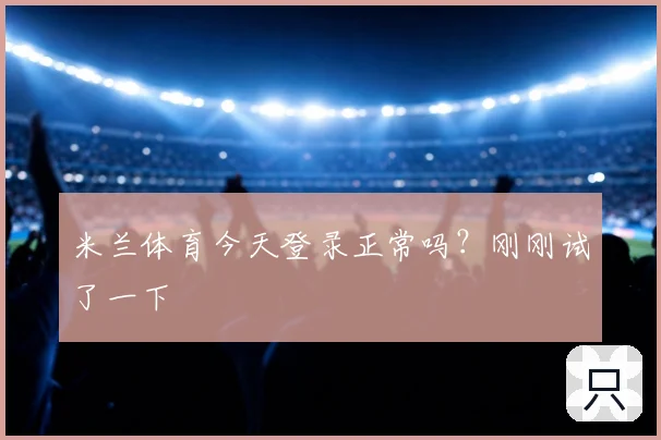 米兰体育今天登录正常吗？刚刚试了一下